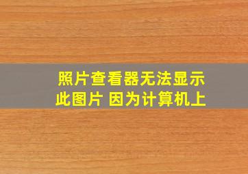 照片查看器无法显示此图片 因为计算机上